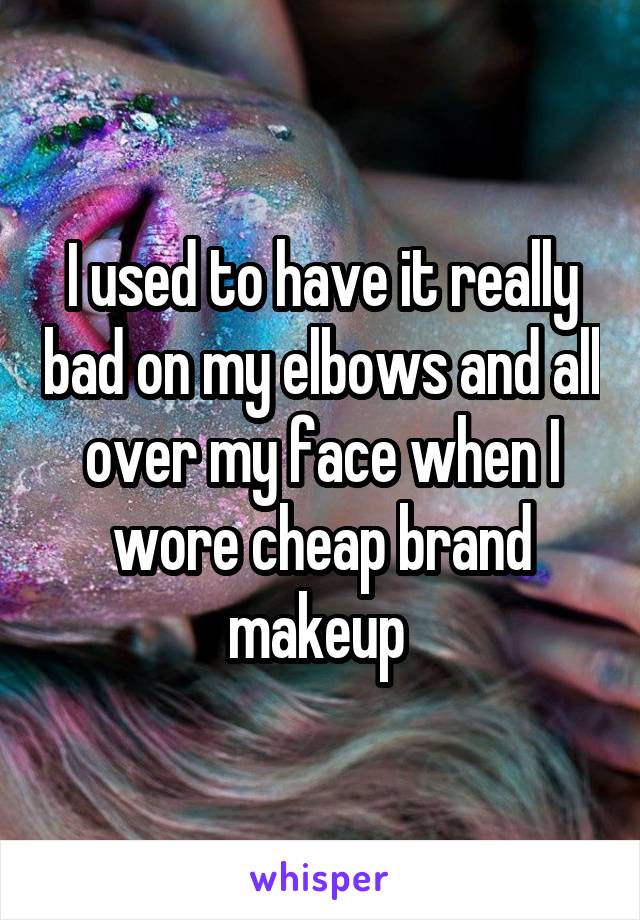 I used to have it really bad on my elbows and all over my face when I wore cheap brand makeup 