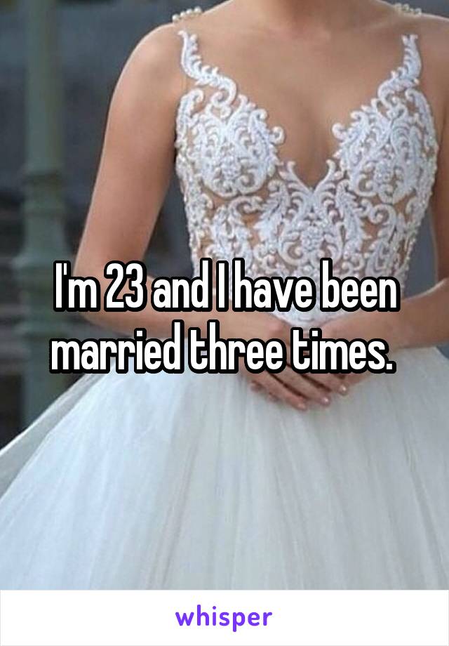 I'm 23 and I have been married three times. 