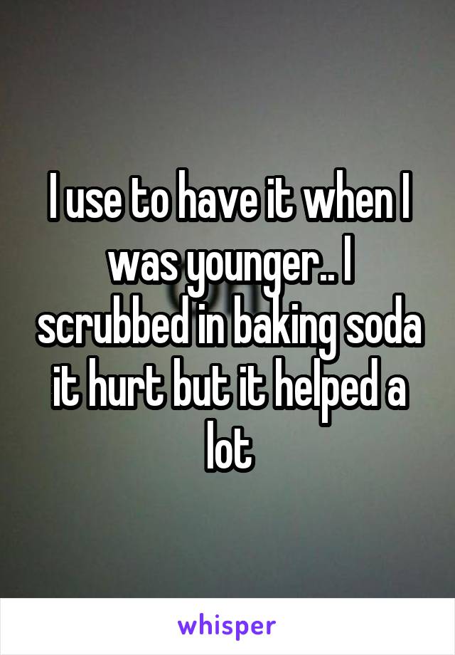 I use to have it when I was younger.. I scrubbed in baking soda it hurt but it helped a lot