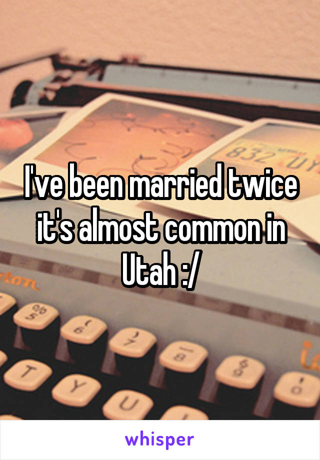 I've been married twice it's almost common in Utah :/