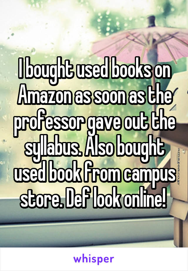 I bought used books on Amazon as soon as the professor gave out the syllabus. Also bought used book from campus store. Def look online! 