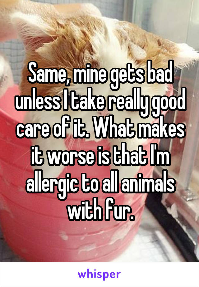 Same, mine gets bad unless I take really good care of it. What makes it worse is that I'm allergic to all animals with fur.