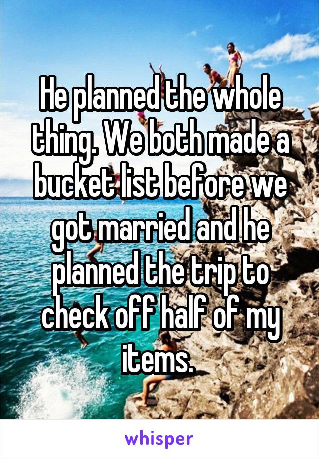 He planned the whole thing. We both made a bucket list before we got married and he planned the trip to check off half of my items. 