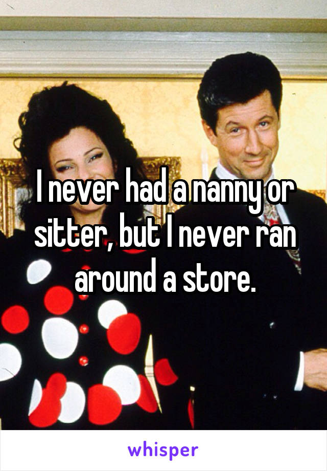 I never had a nanny or sitter, but I never ran around a store.