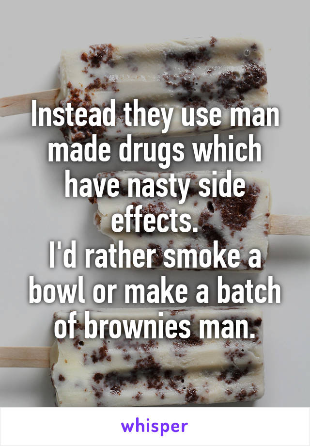 Instead they use man made drugs which have nasty side effects.
I'd rather smoke a bowl or make a batch of brownies man.