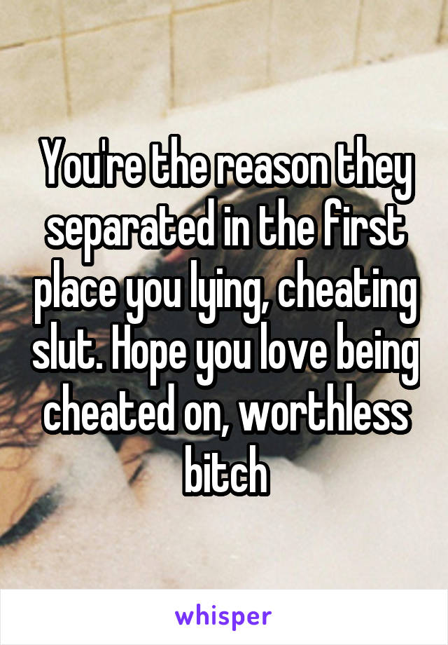 You're the reason they separated in the first place you lying, cheating slut. Hope you love being cheated on, worthless bitch