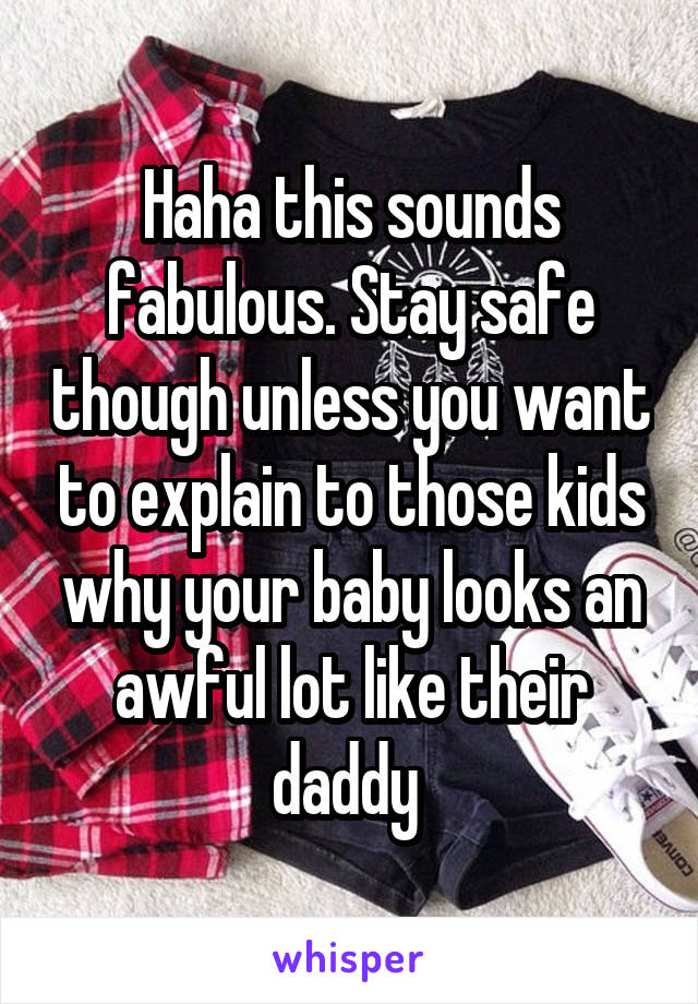 Haha this sounds fabulous. Stay safe though unless you want to explain to those kids why your baby looks an awful lot like their daddy 