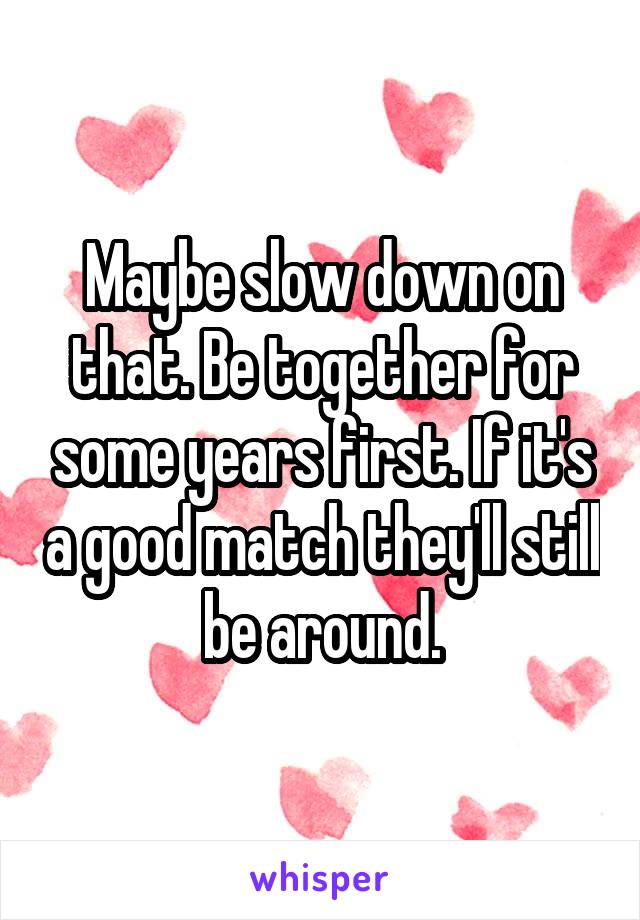 Maybe slow down on that. Be together for some years first. If it's a good match they'll still be around.