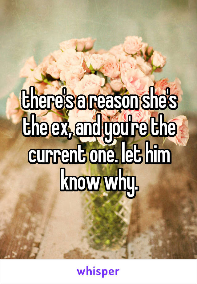 there's a reason she's the ex, and you're the current one. let him know why.
