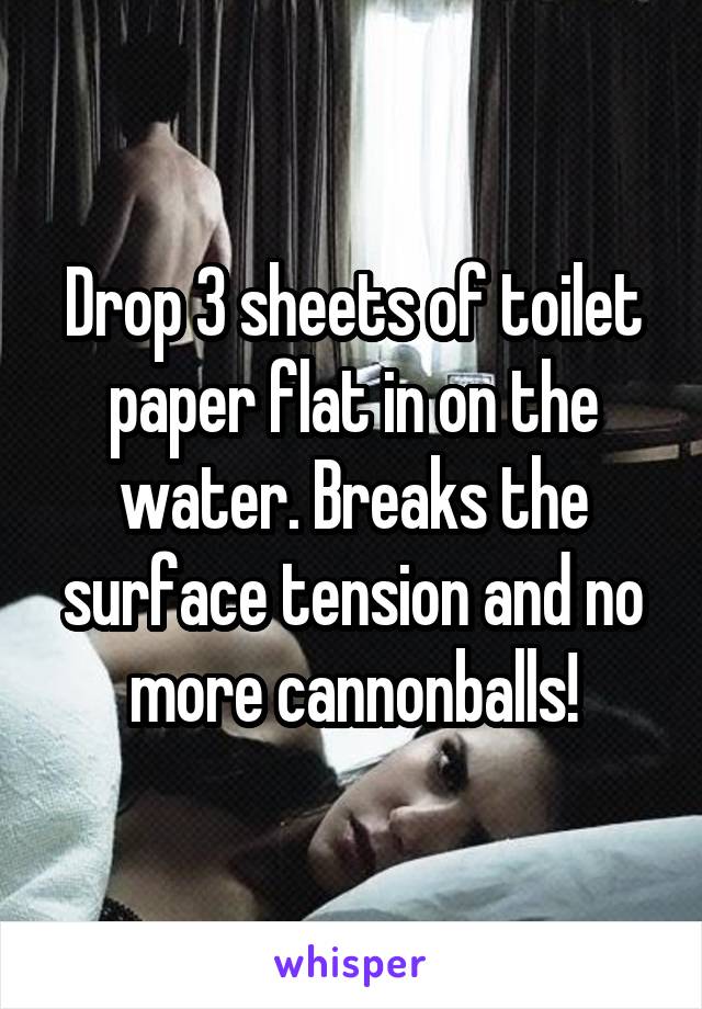 Drop 3 sheets of toilet paper flat in on the water. Breaks the surface tension and no more cannonballs!