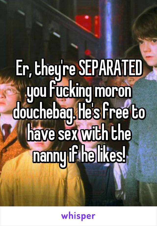 Er, they're SEPARATED you fucking moron douchebag. He's free to have sex with the nanny if he likes!