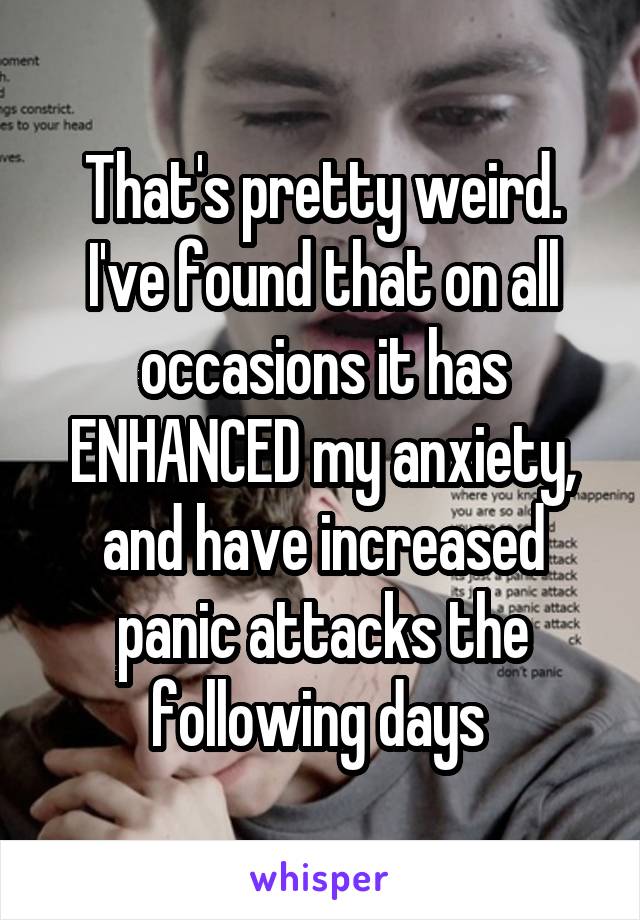 That's pretty weird. I've found that on all occasions it has ENHANCED my anxiety, and have increased panic attacks the following days 