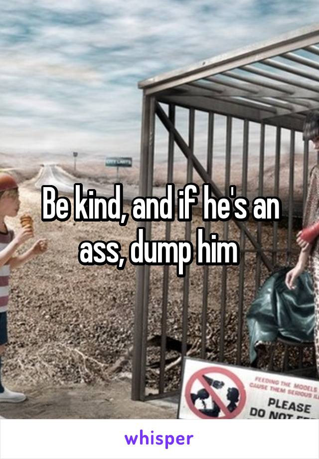 Be kind, and if he's an ass, dump him 