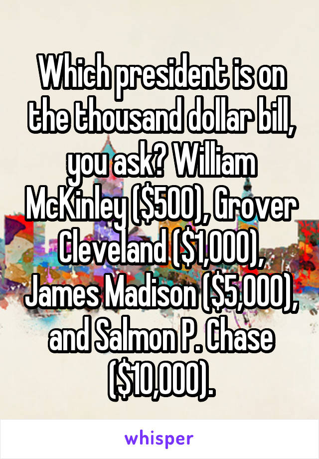 Which president is on the thousand dollar bill, you ask? William McKinley ($500), Grover Cleveland ($1,000), James Madison ($5,000), and Salmon P. Chase ($10,000).