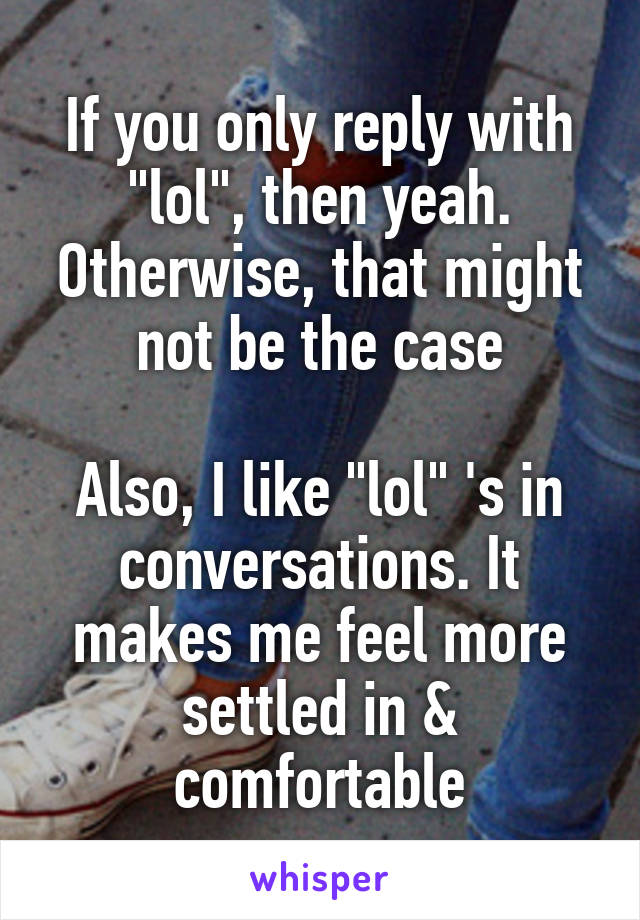 If you only reply with "lol", then yeah. Otherwise, that might not be the case

Also, I like "lol" 's in conversations. It makes me feel more settled in & comfortable