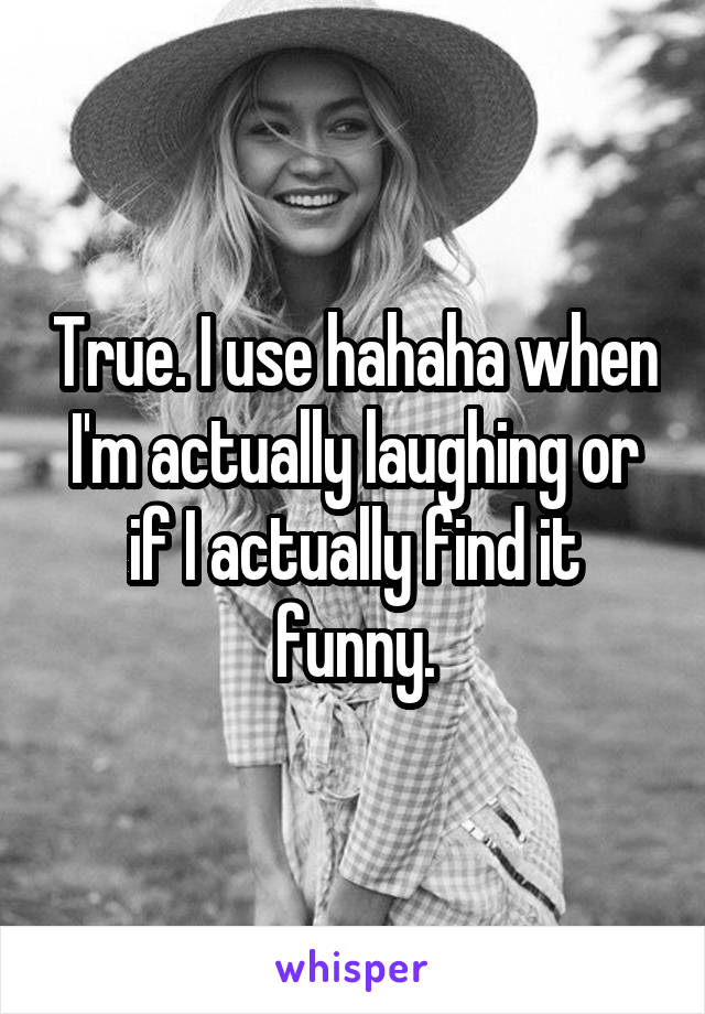 True. I use hahaha when I'm actually laughing or if I actually find it funny.