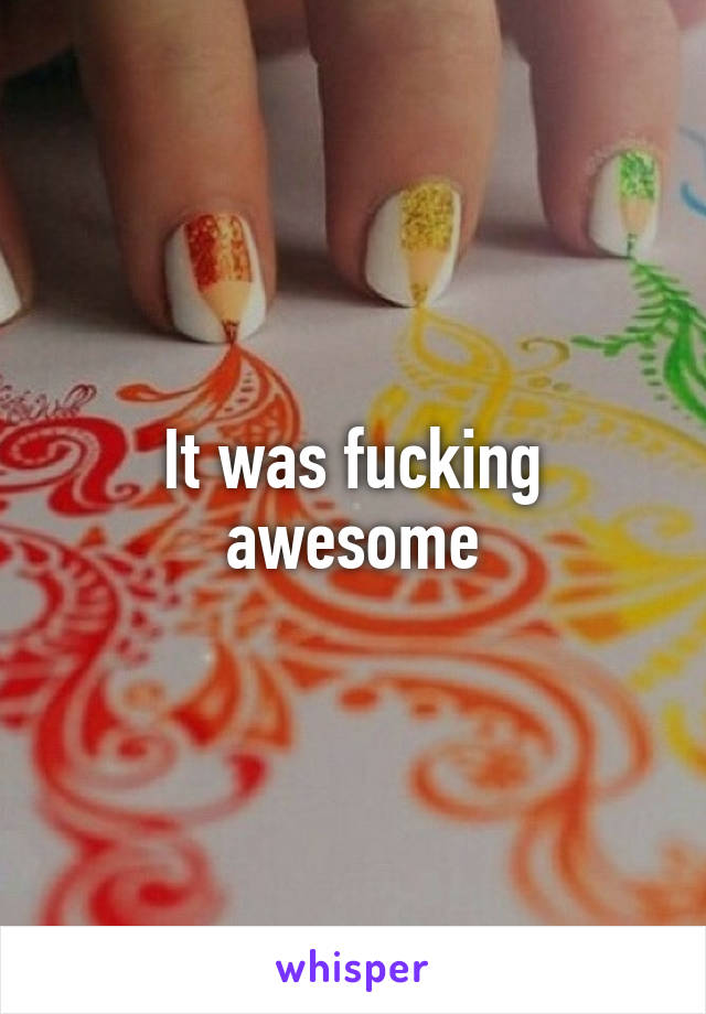 It was fucking awesome