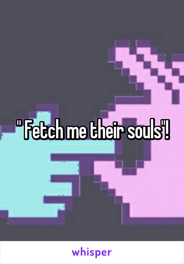 " Fetch me their souls"!