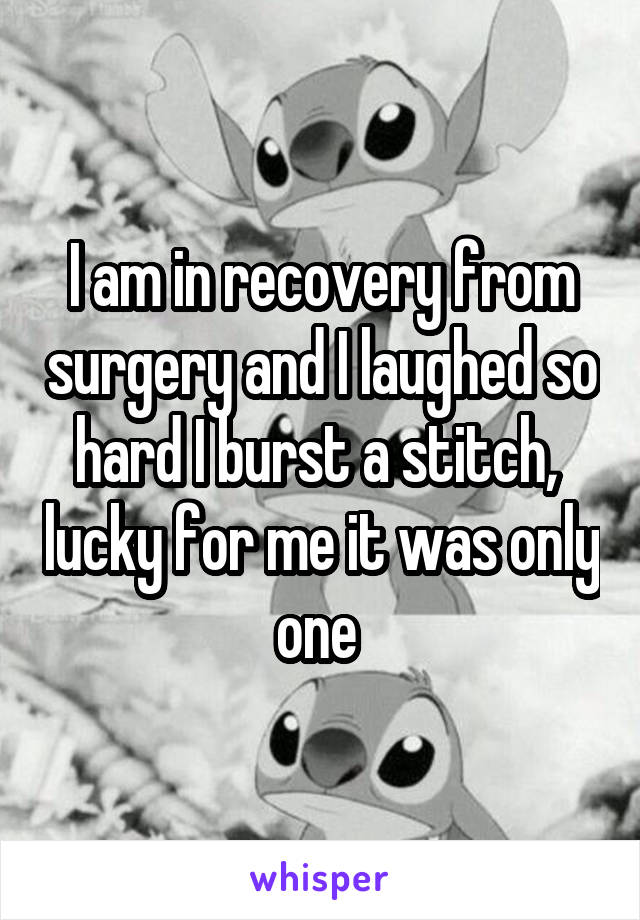 I am in recovery from surgery and I laughed so hard I burst a stitch,  lucky for me it was only one 