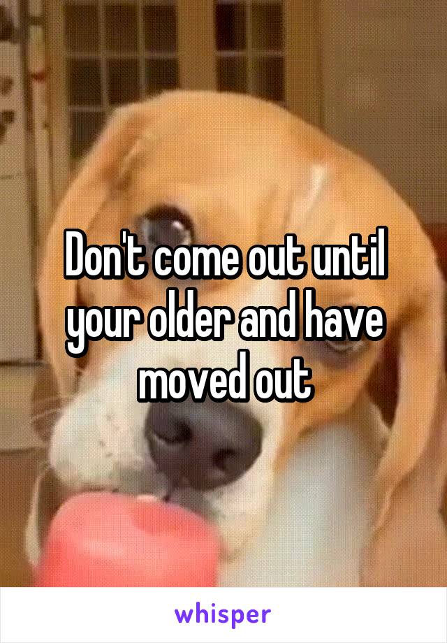 Don't come out until your older and have moved out