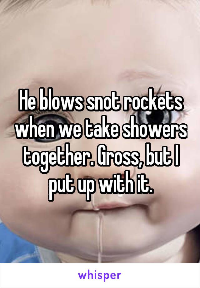 He blows snot rockets when we take showers together. Gross, but I put up with it.