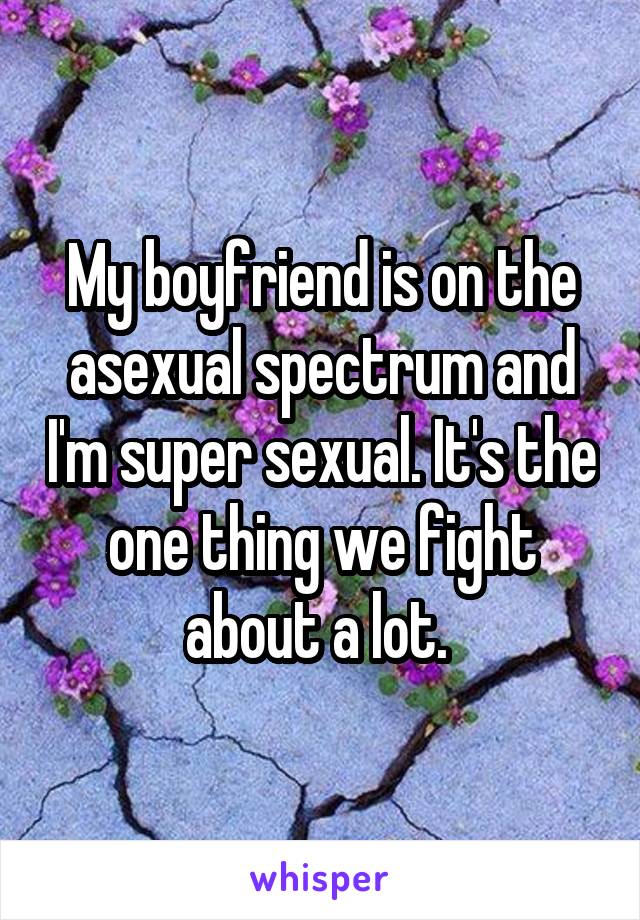 My boyfriend is on the asexual spectrum and I'm super sexual. It's the one thing we fight about a lot. 