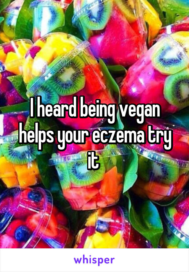 I heard being vegan helps your eczema try it 