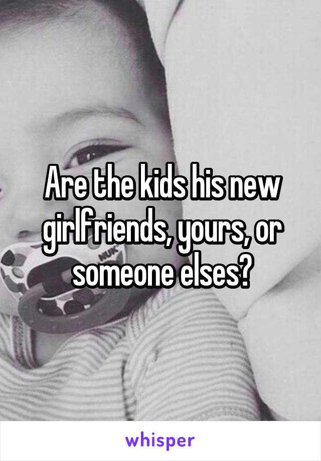 Are the kids his new girlfriends, yours, or someone elses?