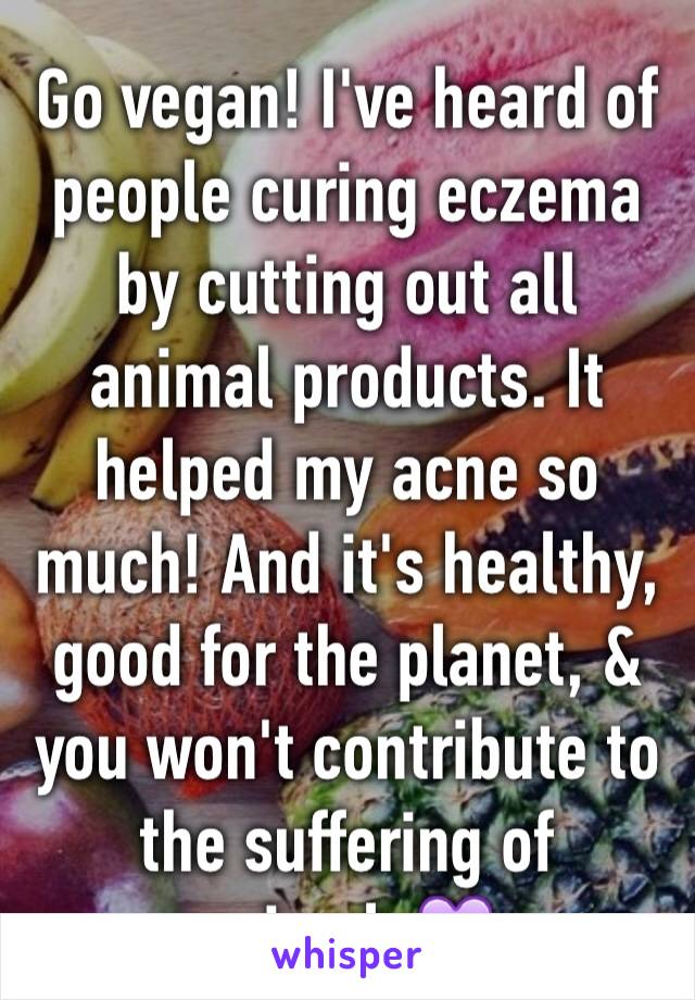 Go vegan! I've heard of people curing eczema by cutting out all animal products. It helped my acne so much! And it's healthy, good for the planet, & you won't contribute to the suffering of animals💜