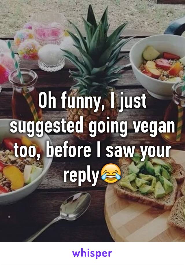 Oh funny, I just suggested going vegan too, before I saw your reply😂