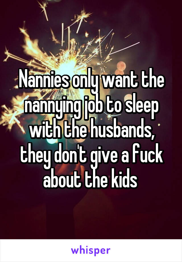 Nannies only want the nannying job to sleep with the husbands, they don't give a fuck about the kids 