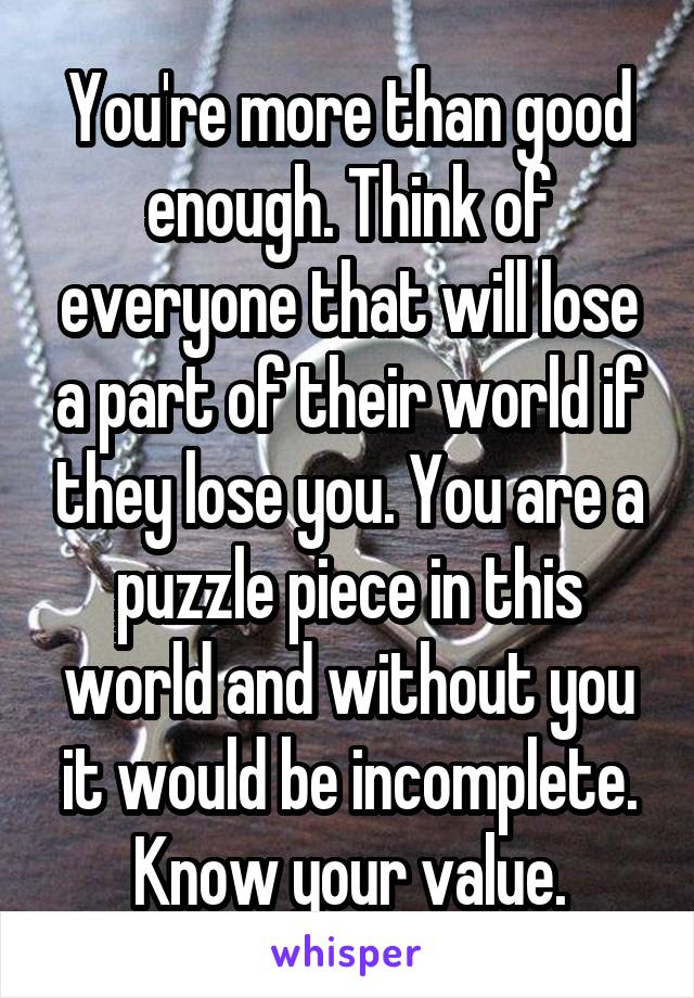 You're more than good enough. Think of everyone that will lose a part of their world if they lose you. You are a puzzle piece in this world and without you it would be incomplete. Know your value.