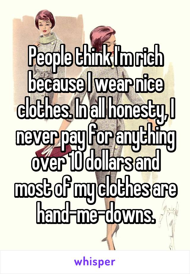People think I'm rich because I wear nice clothes. In all honesty, I never pay for anything over 10 dollars and most of my clothes are hand-me-downs.