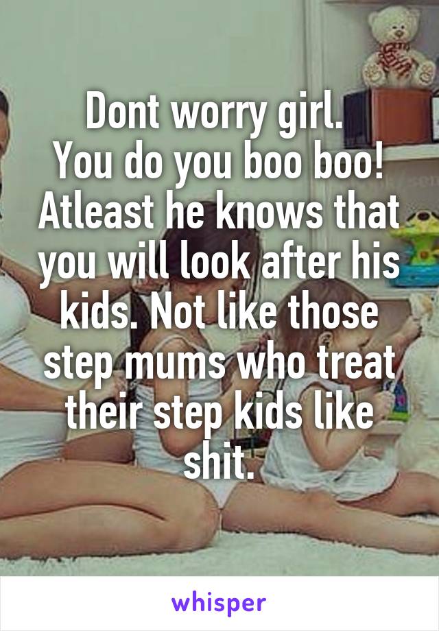 Dont worry girl. 
You do you boo boo!
Atleast he knows that you will look after his kids. Not like those step mums who treat their step kids like shit.
