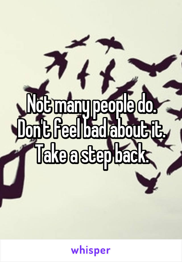 Not many people do. Don't feel bad about it. Take a step back.