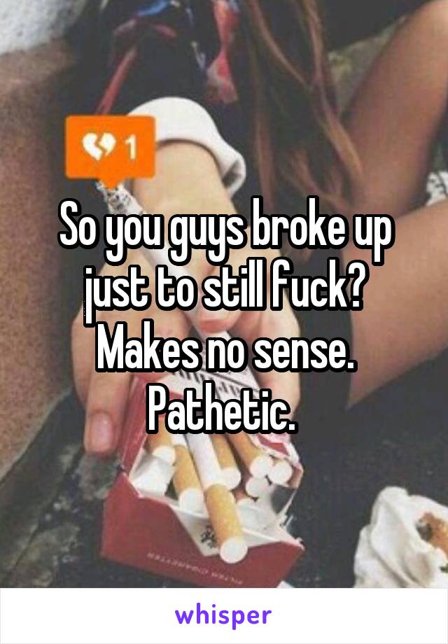 So you guys broke up just to still fuck? Makes no sense. Pathetic. 