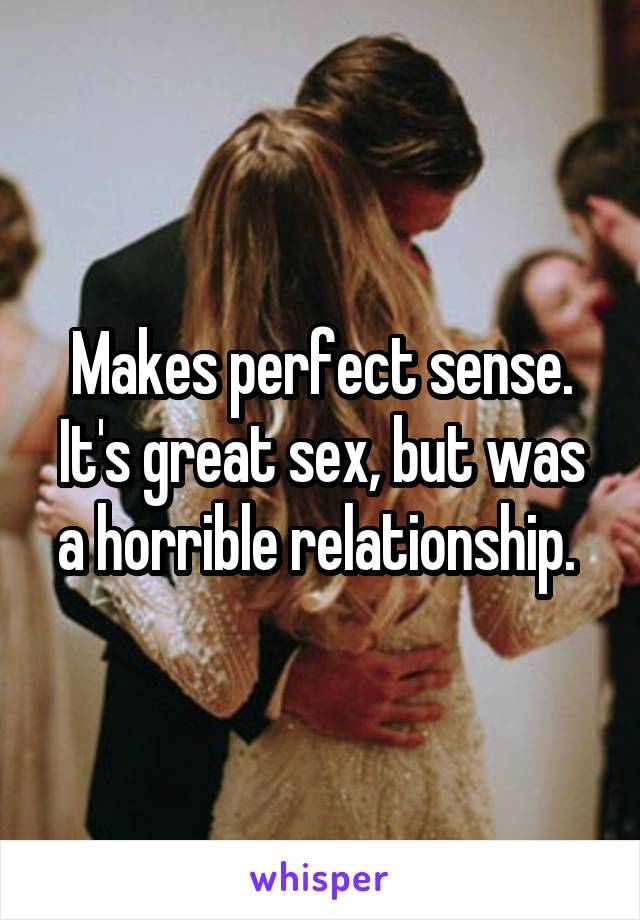 Makes perfect sense. It's great sex, but was a horrible relationship. 