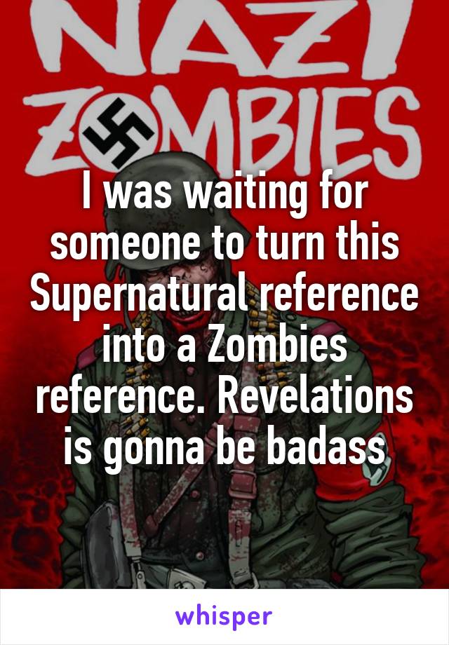 I was waiting for someone to turn this Supernatural reference into a Zombies reference. Revelations is gonna be badass