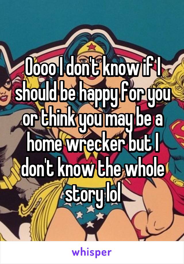 Oooo I don't know if I should be happy for you or think you may be a home wrecker but I don't know the whole story lol