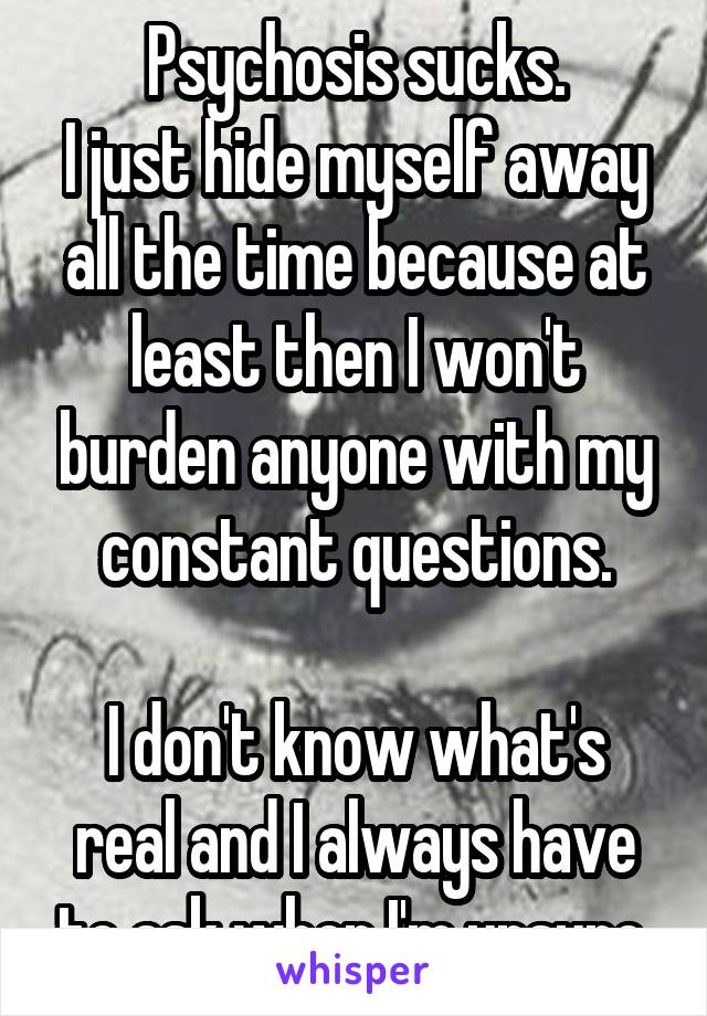 Psychosis sucks.
I just hide myself away all the time because at least then I won't burden anyone with my constant questions.

I don't know what's real and I always have to ask when I'm unsure.