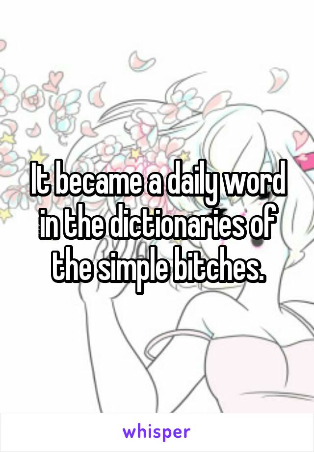 It became a daily word in the dictionaries of the simple bitches.