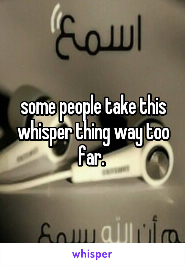 some people take this whisper thing way too far. 