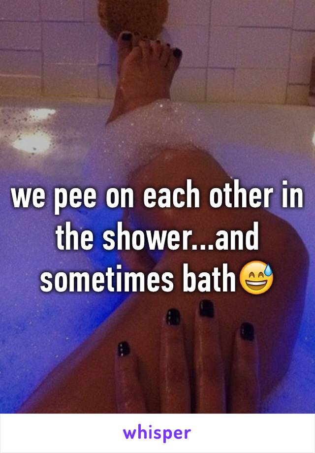 we pee on each other in the shower...and sometimes bath😅