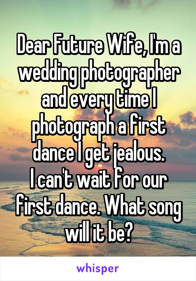 Dear Future Wife, I'm a wedding photographer and every time I photograph a first dance I get jealous.
I can't wait for our first dance. What song will it be?