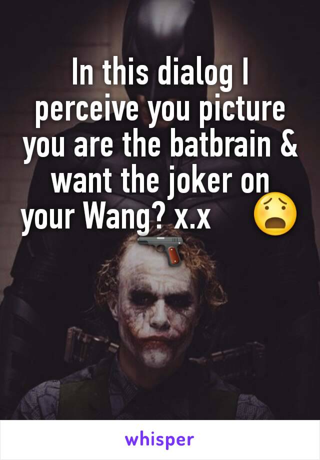 In this dialog I perceive you picture you are the batbrain & want the joker on your Wang? x.x     😧🔫