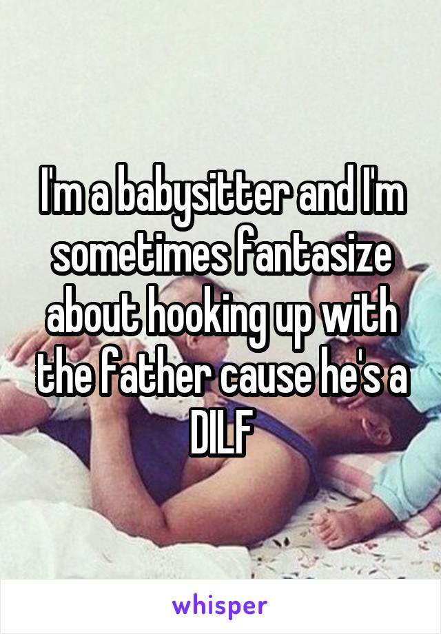 I'm a babysitter and I'm sometimes fantasize about hooking up with the father cause he's a DILF