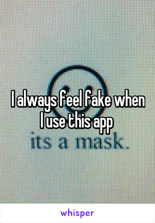 I always feel fake when I use this app 