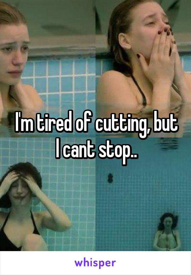 I'm tired of cutting, but I cant stop..