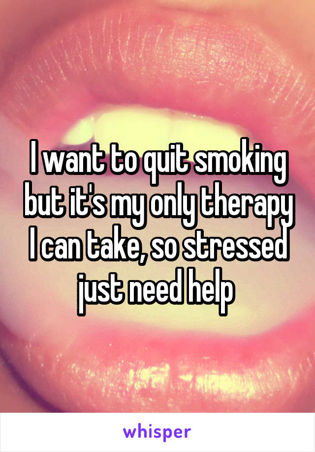 I want to quit smoking but it's my only therapy I can take, so stressed just need help 