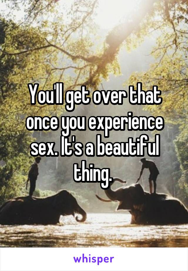 You'll get over that once you experience sex. It's a beautiful thing. 
